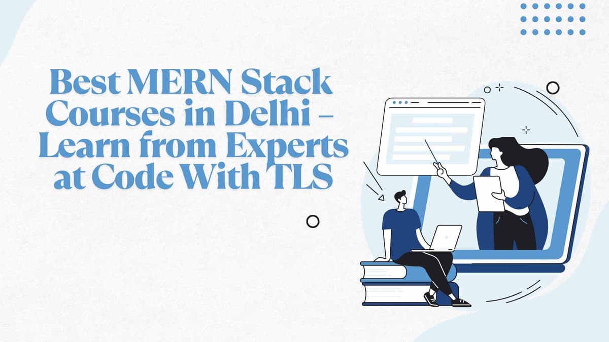 Best MERN Stack Courses in Delhi – Learn from Experts at Code With TLS