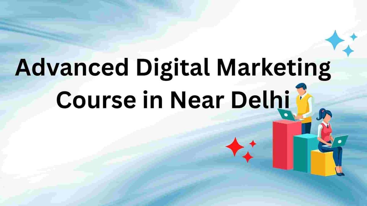  Advanced Digital Marketing Course in Near Delhi: Full Guide 2025